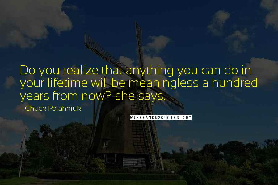 Chuck Palahniuk Quotes: Do you realize that anything you can do in your lifetime will be meaningless a hundred years from now? she says.