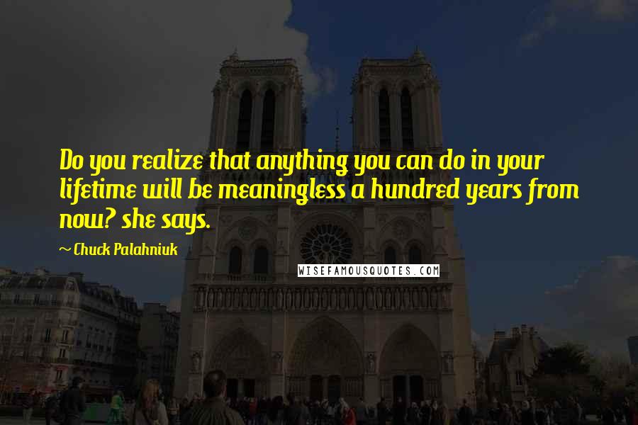 Chuck Palahniuk Quotes: Do you realize that anything you can do in your lifetime will be meaningless a hundred years from now? she says.