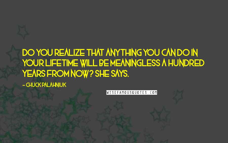 Chuck Palahniuk Quotes: Do you realize that anything you can do in your lifetime will be meaningless a hundred years from now? she says.