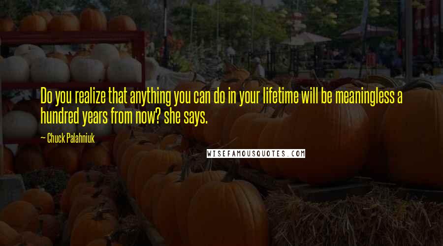 Chuck Palahniuk Quotes: Do you realize that anything you can do in your lifetime will be meaningless a hundred years from now? she says.