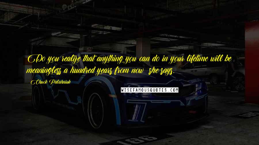 Chuck Palahniuk Quotes: Do you realize that anything you can do in your lifetime will be meaningless a hundred years from now? she says.