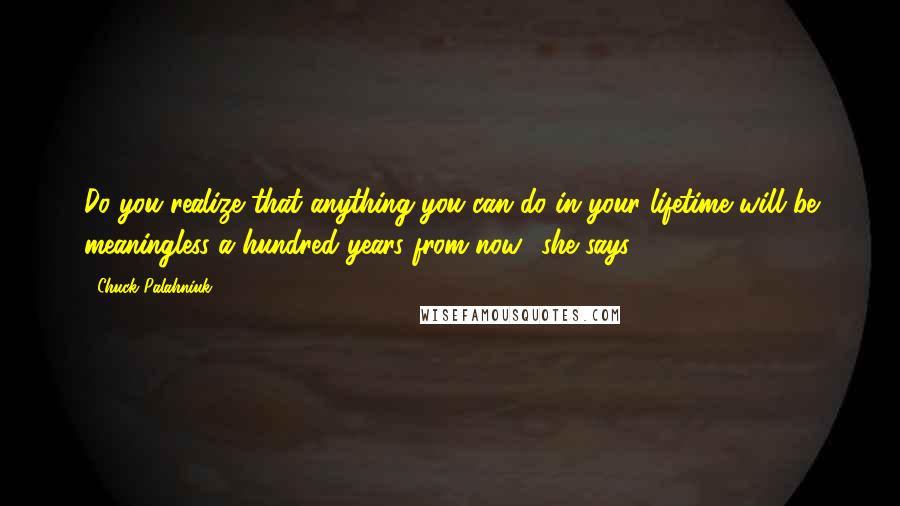 Chuck Palahniuk Quotes: Do you realize that anything you can do in your lifetime will be meaningless a hundred years from now? she says.