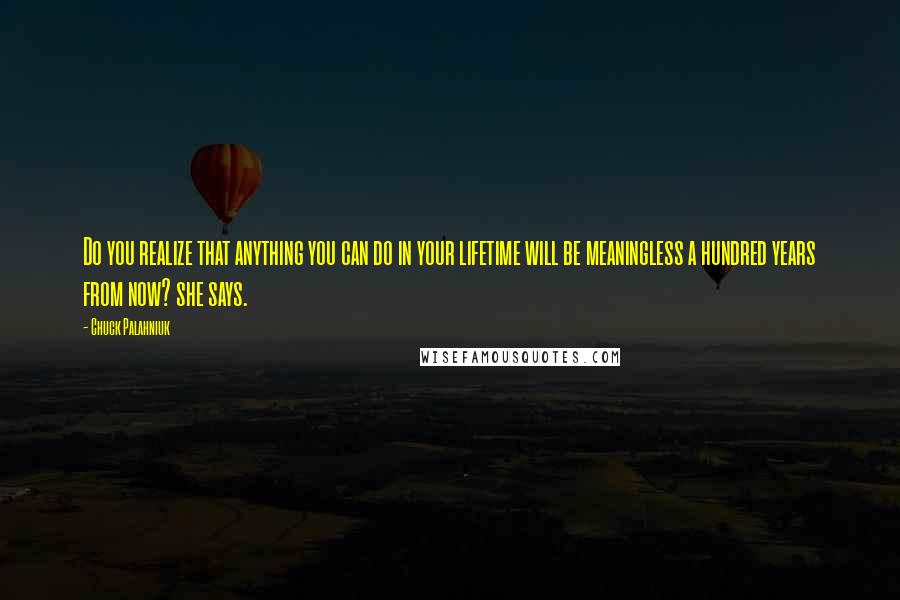 Chuck Palahniuk Quotes: Do you realize that anything you can do in your lifetime will be meaningless a hundred years from now? she says.