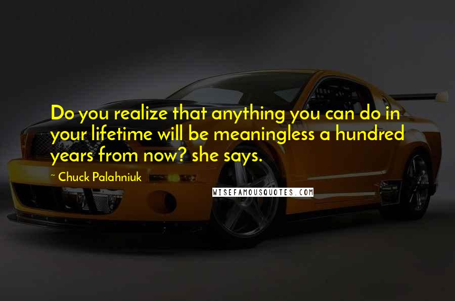 Chuck Palahniuk Quotes: Do you realize that anything you can do in your lifetime will be meaningless a hundred years from now? she says.