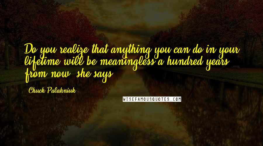 Chuck Palahniuk Quotes: Do you realize that anything you can do in your lifetime will be meaningless a hundred years from now? she says.