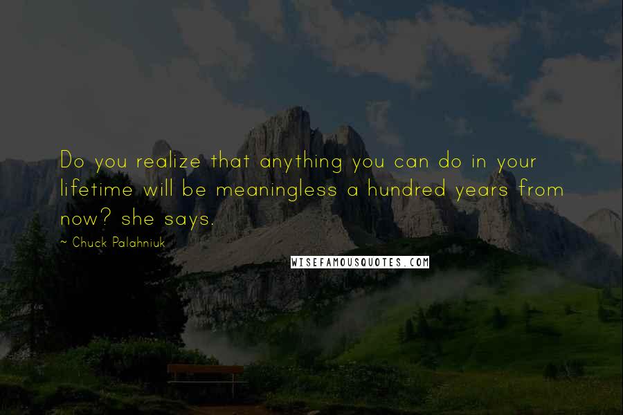 Chuck Palahniuk Quotes: Do you realize that anything you can do in your lifetime will be meaningless a hundred years from now? she says.