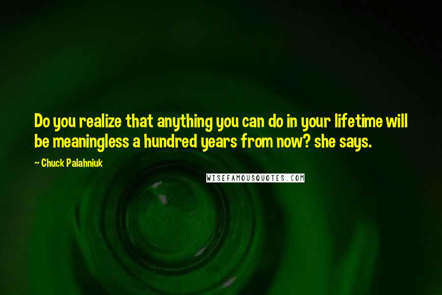 Chuck Palahniuk Quotes: Do you realize that anything you can do in your lifetime will be meaningless a hundred years from now? she says.