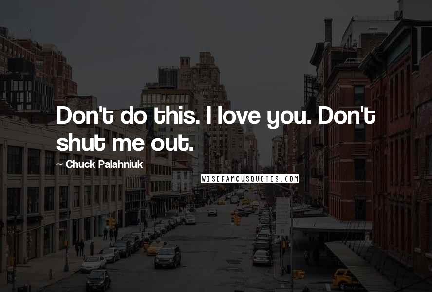 Chuck Palahniuk Quotes: Don't do this. I love you. Don't shut me out.