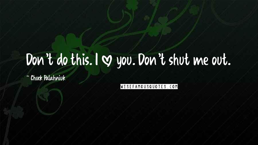 Chuck Palahniuk Quotes: Don't do this. I love you. Don't shut me out.