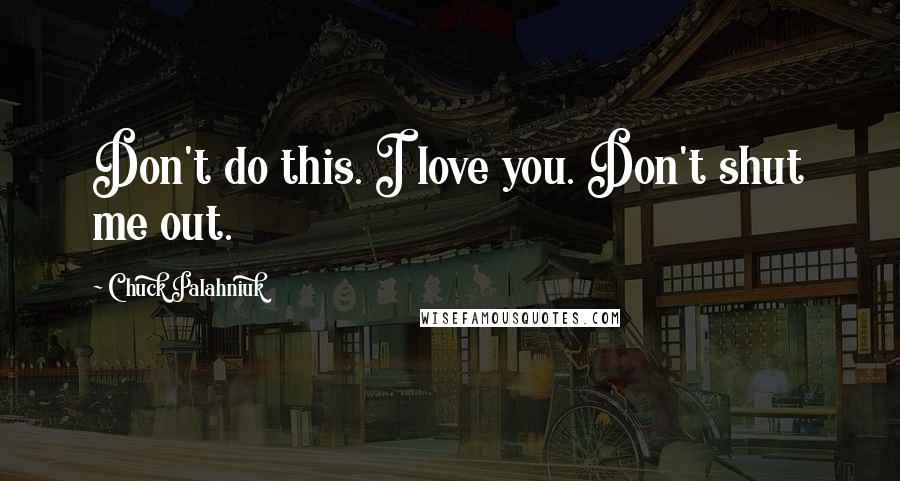 Chuck Palahniuk Quotes: Don't do this. I love you. Don't shut me out.