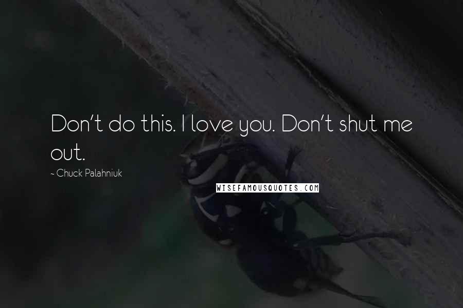 Chuck Palahniuk Quotes: Don't do this. I love you. Don't shut me out.