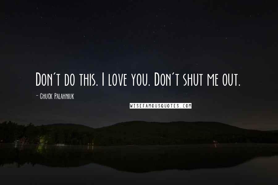 Chuck Palahniuk Quotes: Don't do this. I love you. Don't shut me out.