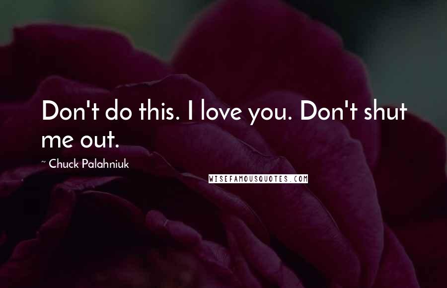 Chuck Palahniuk Quotes: Don't do this. I love you. Don't shut me out.