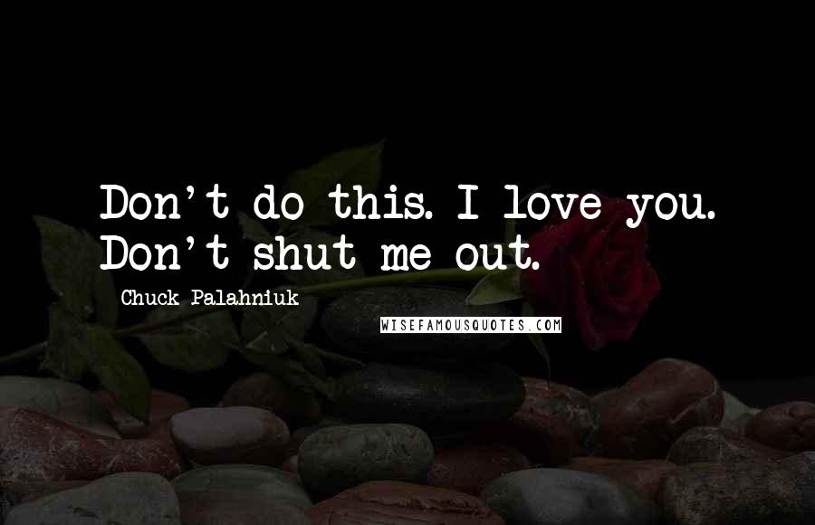 Chuck Palahniuk Quotes: Don't do this. I love you. Don't shut me out.