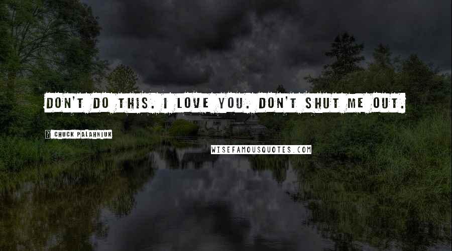 Chuck Palahniuk Quotes: Don't do this. I love you. Don't shut me out.