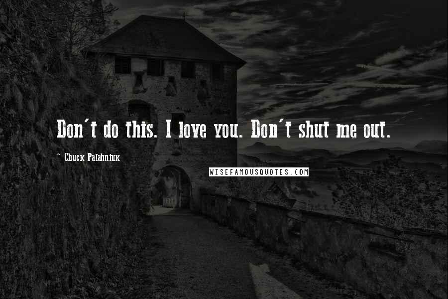 Chuck Palahniuk Quotes: Don't do this. I love you. Don't shut me out.