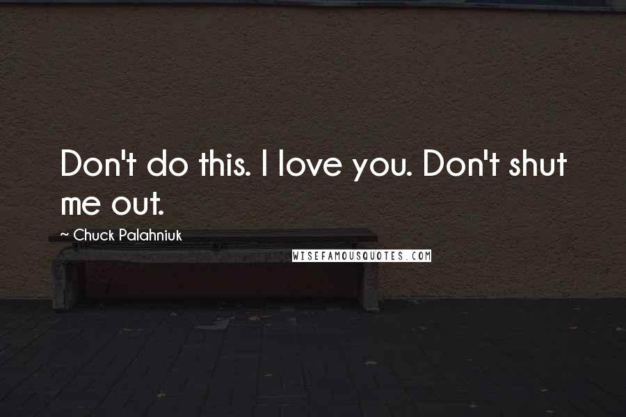 Chuck Palahniuk Quotes: Don't do this. I love you. Don't shut me out.