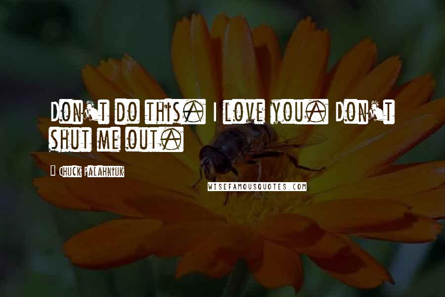 Chuck Palahniuk Quotes: Don't do this. I love you. Don't shut me out.