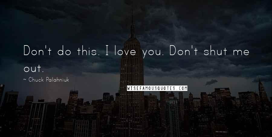 Chuck Palahniuk Quotes: Don't do this. I love you. Don't shut me out.