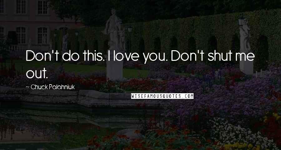 Chuck Palahniuk Quotes: Don't do this. I love you. Don't shut me out.