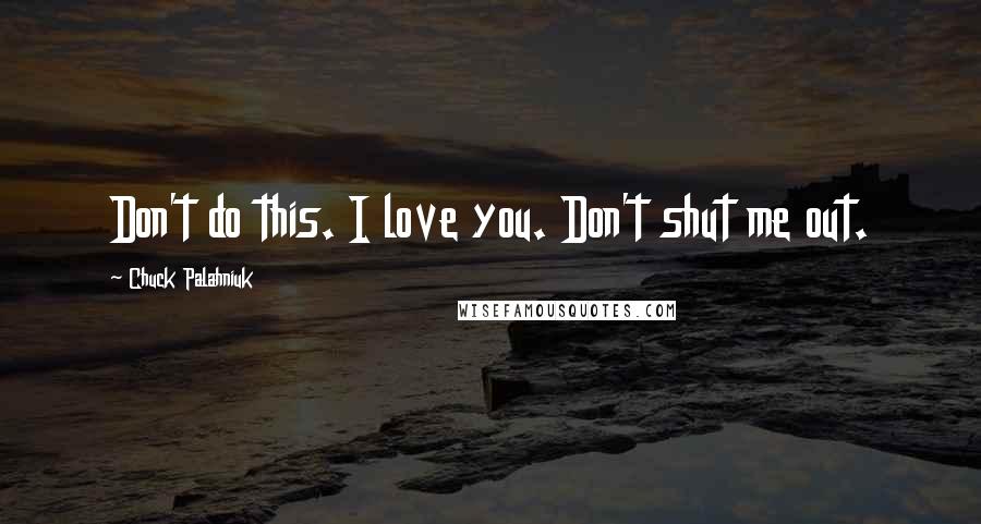 Chuck Palahniuk Quotes: Don't do this. I love you. Don't shut me out.