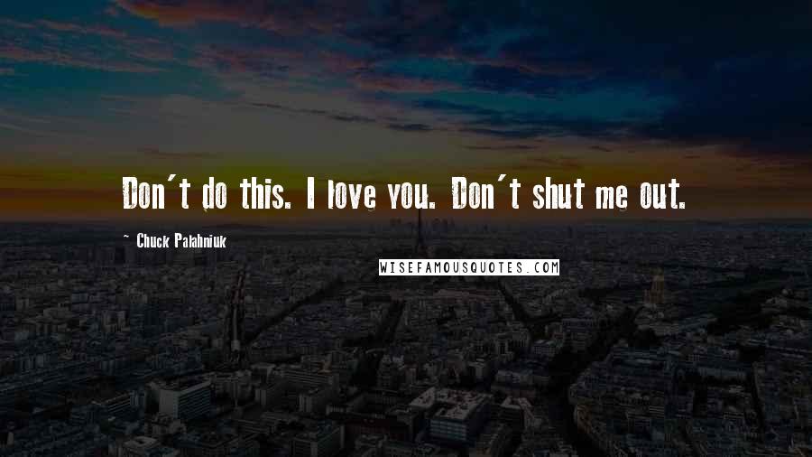 Chuck Palahniuk Quotes: Don't do this. I love you. Don't shut me out.