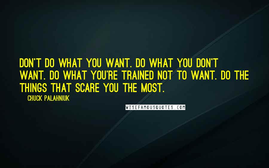 Chuck Palahniuk Quotes: Don't do what you want. Do what you don't want. Do what you're trained not to want. Do the things that scare you the most.