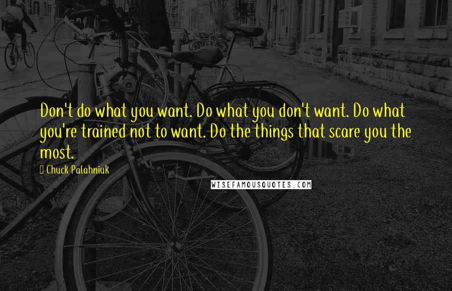 Chuck Palahniuk Quotes: Don't do what you want. Do what you don't want. Do what you're trained not to want. Do the things that scare you the most.