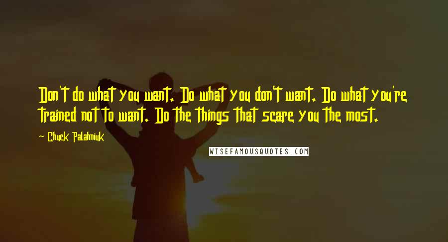 Chuck Palahniuk Quotes: Don't do what you want. Do what you don't want. Do what you're trained not to want. Do the things that scare you the most.
