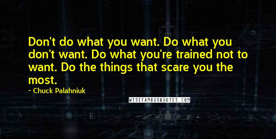 Chuck Palahniuk Quotes: Don't do what you want. Do what you don't want. Do what you're trained not to want. Do the things that scare you the most.