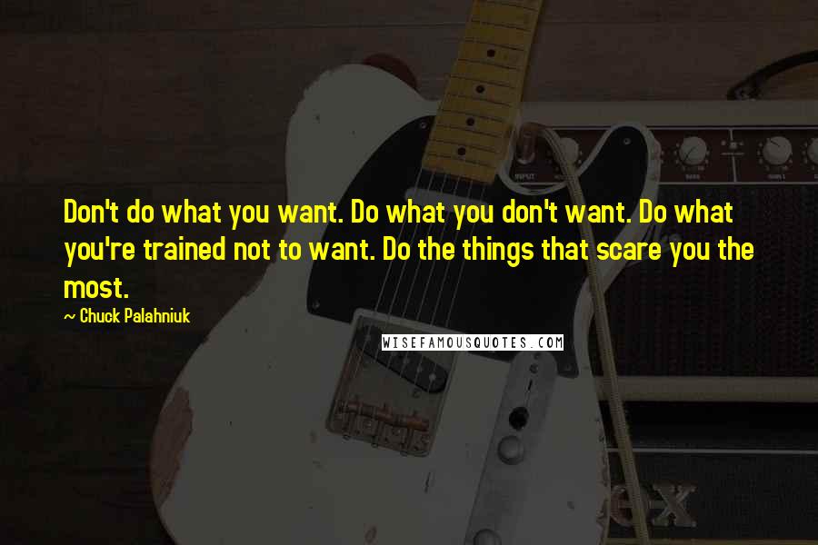 Chuck Palahniuk Quotes: Don't do what you want. Do what you don't want. Do what you're trained not to want. Do the things that scare you the most.