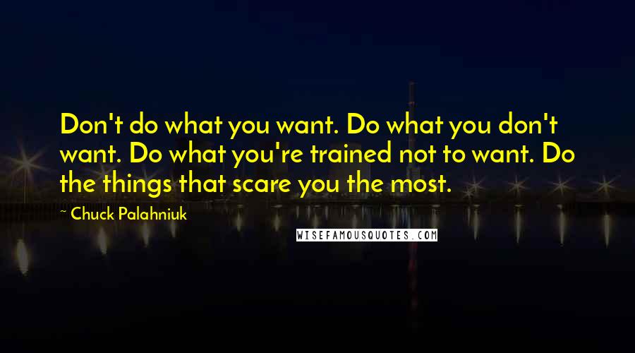 Chuck Palahniuk Quotes: Don't do what you want. Do what you don't want. Do what you're trained not to want. Do the things that scare you the most.