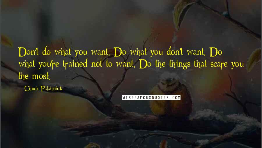 Chuck Palahniuk Quotes: Don't do what you want. Do what you don't want. Do what you're trained not to want. Do the things that scare you the most.