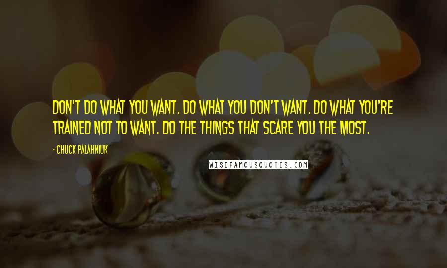 Chuck Palahniuk Quotes: Don't do what you want. Do what you don't want. Do what you're trained not to want. Do the things that scare you the most.