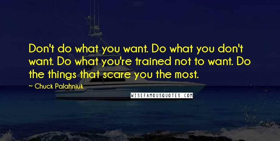 Chuck Palahniuk Quotes: Don't do what you want. Do what you don't want. Do what you're trained not to want. Do the things that scare you the most.