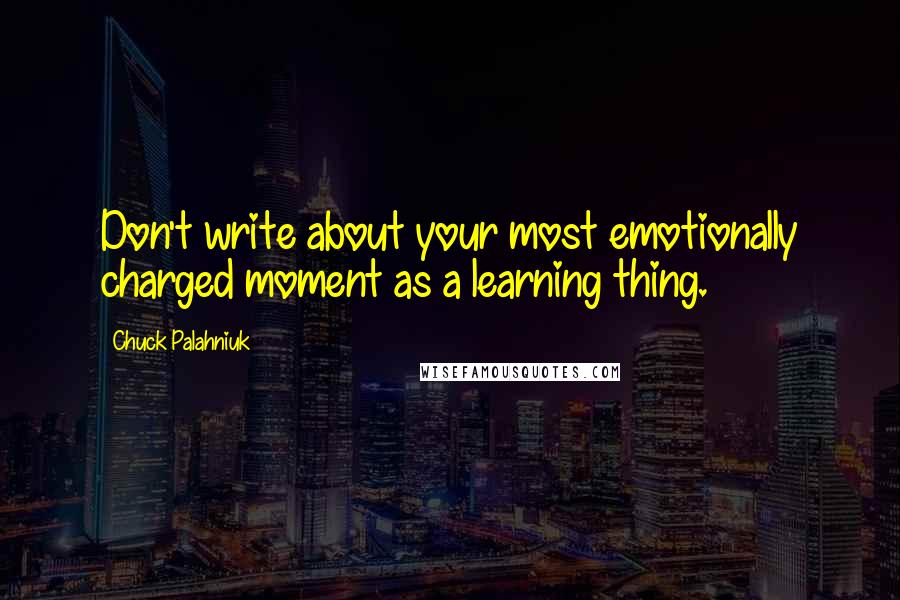 Chuck Palahniuk Quotes: Don't write about your most emotionally charged moment as a learning thing.