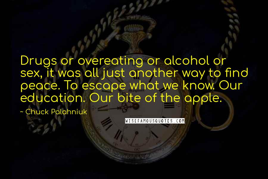 Chuck Palahniuk Quotes: Drugs or overeating or alcohol or sex, it was all just another way to find peace. To escape what we know. Our education. Our bite of the apple.