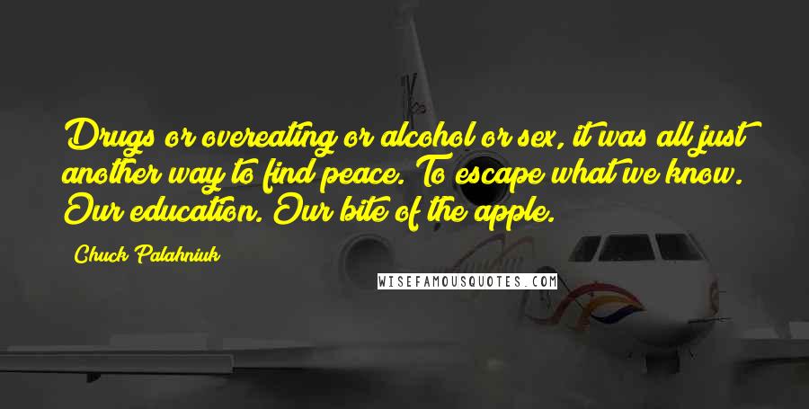 Chuck Palahniuk Quotes: Drugs or overeating or alcohol or sex, it was all just another way to find peace. To escape what we know. Our education. Our bite of the apple.