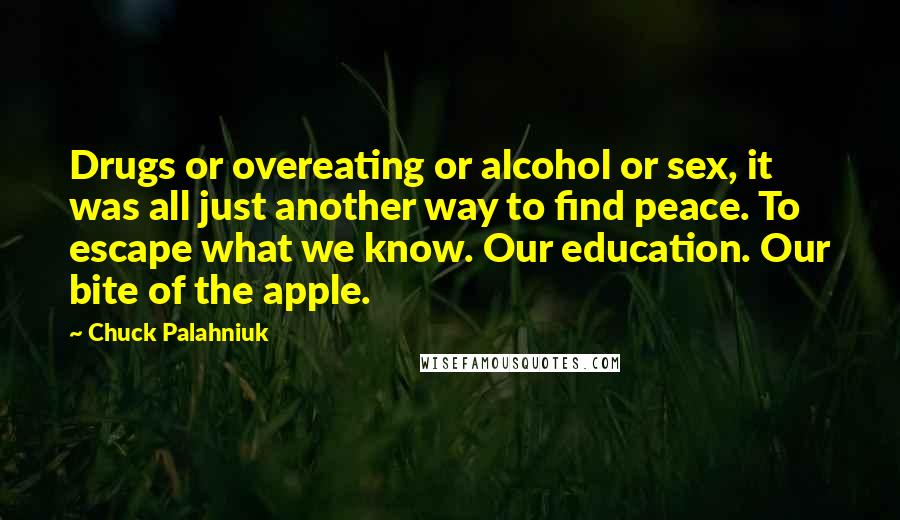 Chuck Palahniuk Quotes: Drugs or overeating or alcohol or sex, it was all just another way to find peace. To escape what we know. Our education. Our bite of the apple.