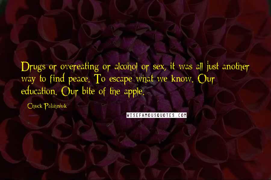 Chuck Palahniuk Quotes: Drugs or overeating or alcohol or sex, it was all just another way to find peace. To escape what we know. Our education. Our bite of the apple.