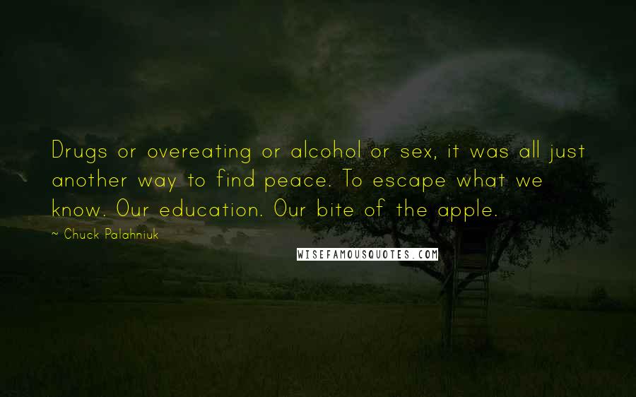 Chuck Palahniuk Quotes: Drugs or overeating or alcohol or sex, it was all just another way to find peace. To escape what we know. Our education. Our bite of the apple.