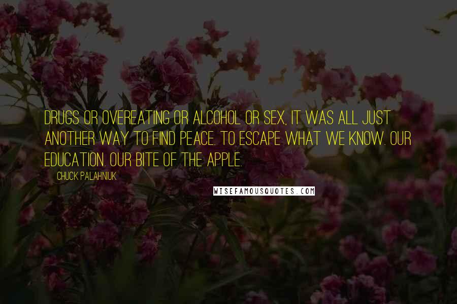 Chuck Palahniuk Quotes: Drugs or overeating or alcohol or sex, it was all just another way to find peace. To escape what we know. Our education. Our bite of the apple.