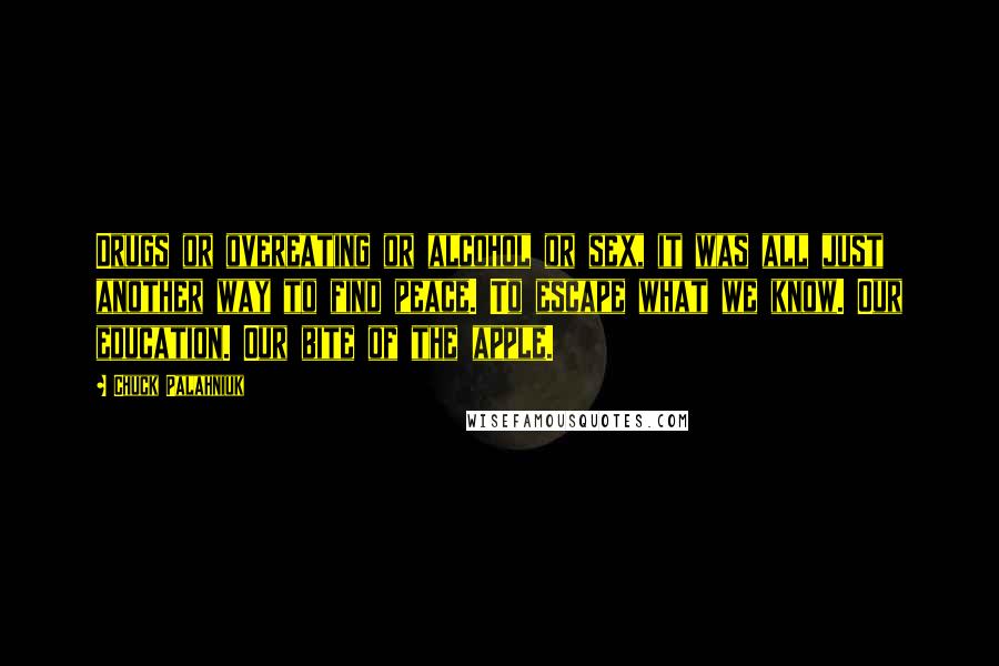 Chuck Palahniuk Quotes: Drugs or overeating or alcohol or sex, it was all just another way to find peace. To escape what we know. Our education. Our bite of the apple.