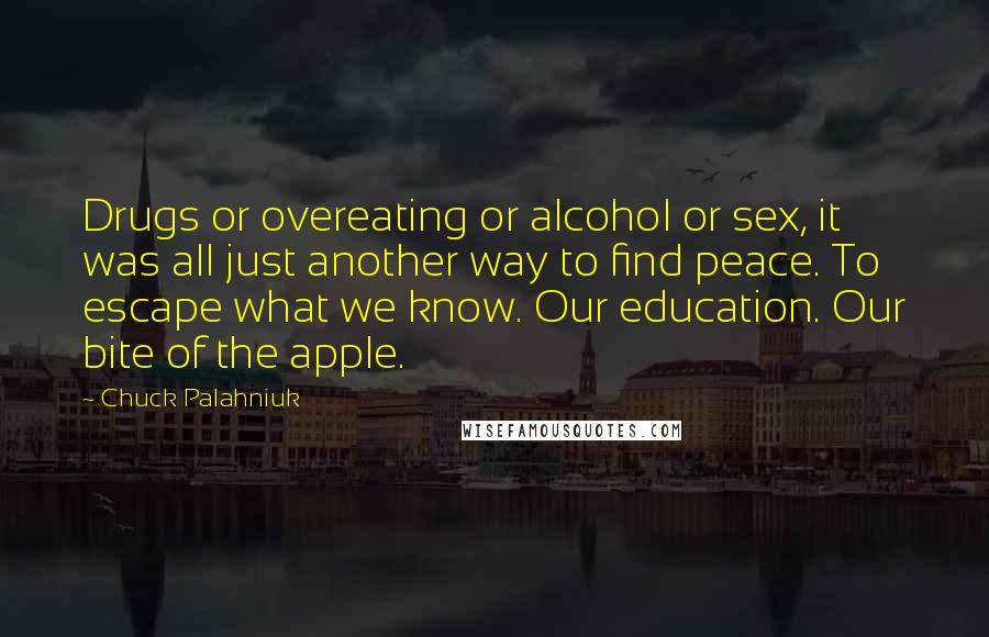 Chuck Palahniuk Quotes: Drugs or overeating or alcohol or sex, it was all just another way to find peace. To escape what we know. Our education. Our bite of the apple.