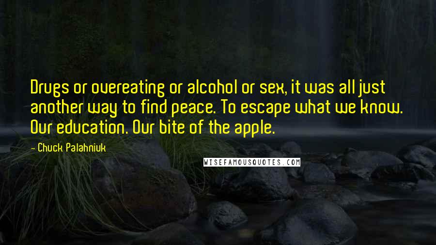 Chuck Palahniuk Quotes: Drugs or overeating or alcohol or sex, it was all just another way to find peace. To escape what we know. Our education. Our bite of the apple.