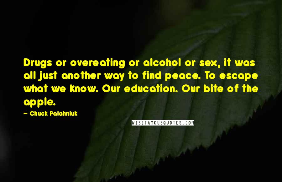 Chuck Palahniuk Quotes: Drugs or overeating or alcohol or sex, it was all just another way to find peace. To escape what we know. Our education. Our bite of the apple.