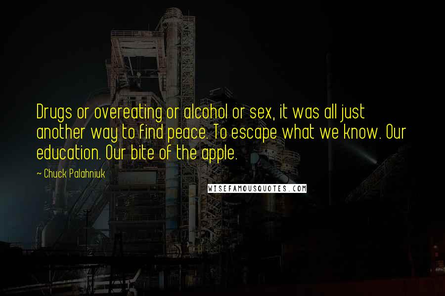 Chuck Palahniuk Quotes: Drugs or overeating or alcohol or sex, it was all just another way to find peace. To escape what we know. Our education. Our bite of the apple.