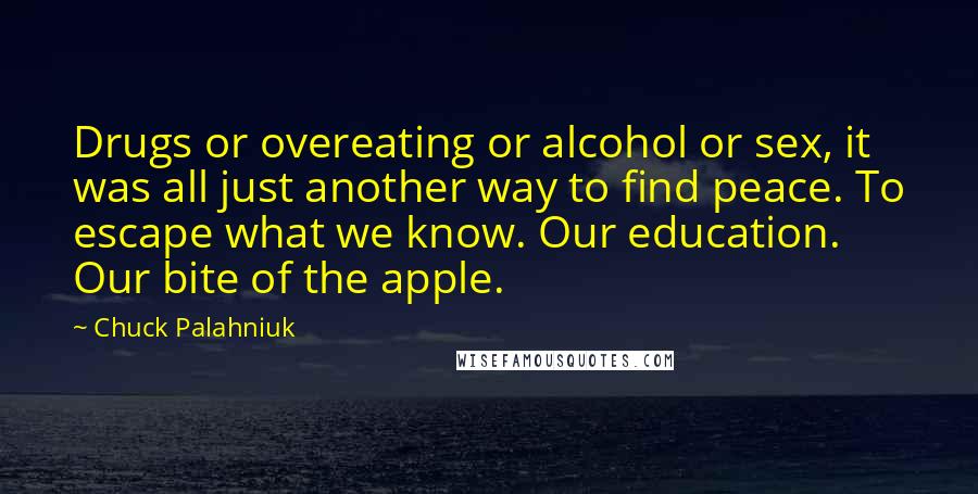 Chuck Palahniuk Quotes: Drugs or overeating or alcohol or sex, it was all just another way to find peace. To escape what we know. Our education. Our bite of the apple.