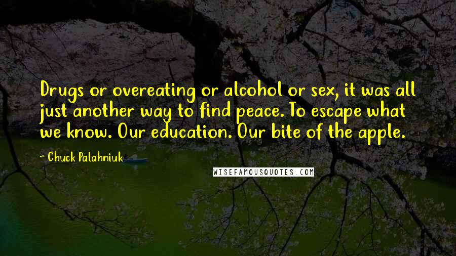 Chuck Palahniuk Quotes: Drugs or overeating or alcohol or sex, it was all just another way to find peace. To escape what we know. Our education. Our bite of the apple.