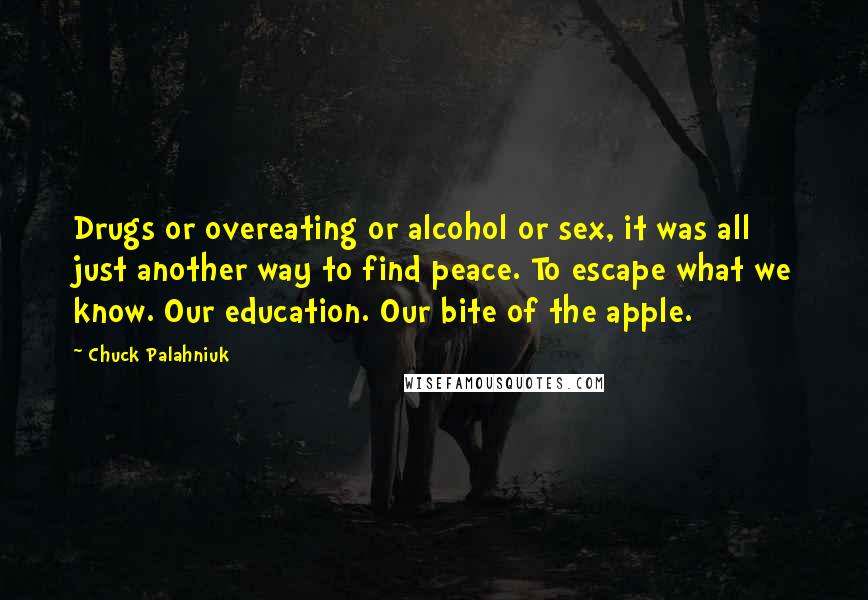 Chuck Palahniuk Quotes: Drugs or overeating or alcohol or sex, it was all just another way to find peace. To escape what we know. Our education. Our bite of the apple.